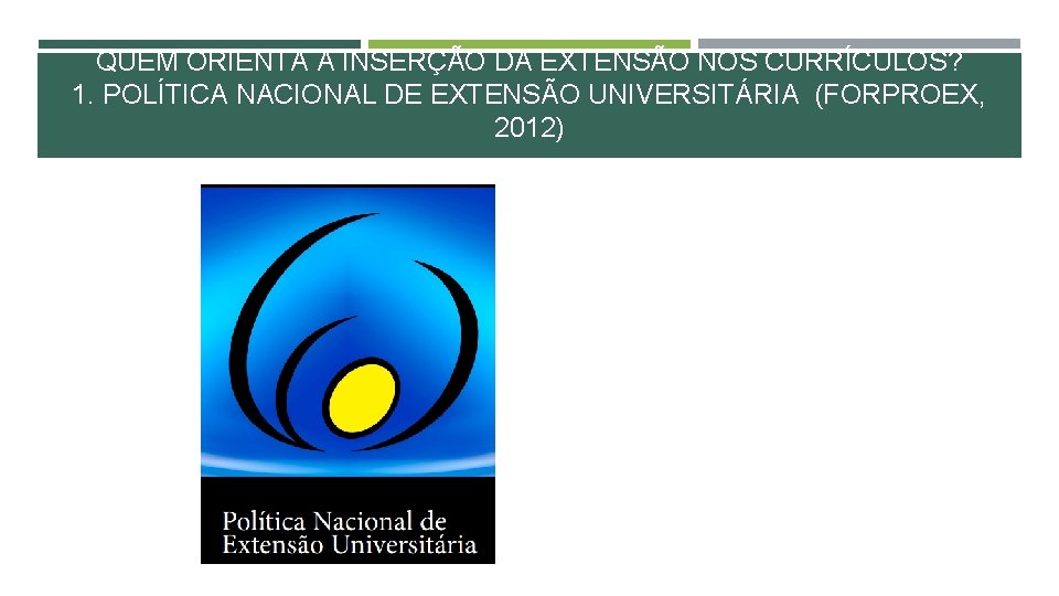 QUEM ORIENTA A INSERÇÃO DA EXTENSÃO NOS CURRÍCULOS? 1. POLÍTICA NACIONAL DE EXTENSÃO UNIVERSITÁRIA QUEM ORIENTA A INSERÇÃO DA EXTENSÃO NOS CURRÍCULOS? 1. POLÍTICA NACIONAL DE EXTENSÃO UNIVERSITÁRIA