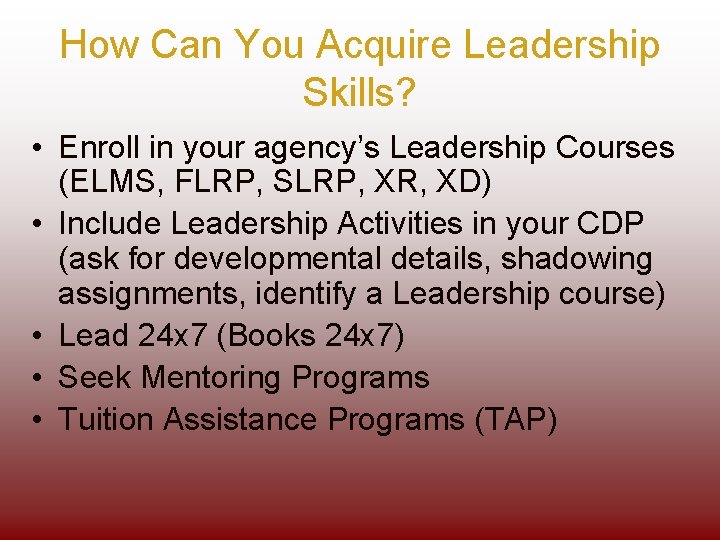How Can You Acquire Leadership Skills? • Enroll in your agency’s Leadership Courses (ELMS,