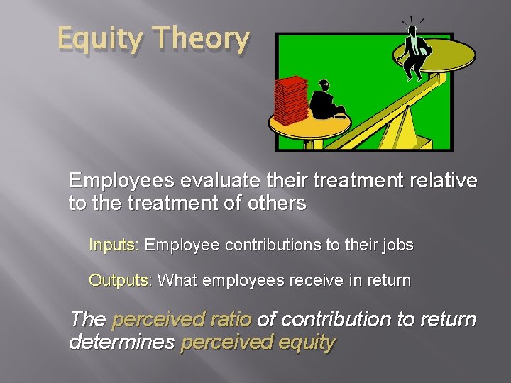 Equity Theory Employees evaluate their treatment relative to the treatment of others Inputs: Employee