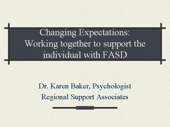 Changing Expectations: Working together to support the individual with FASD Dr. Karen Baker, Psychologist
