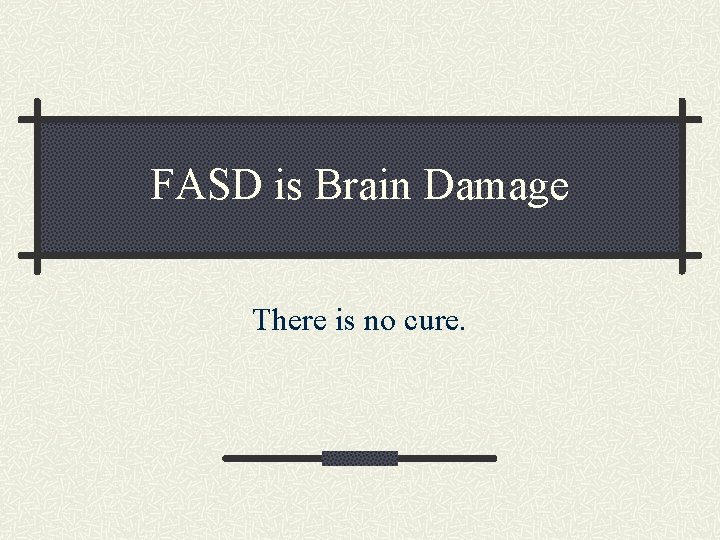 FASD is Brain Damage There is no cure. 