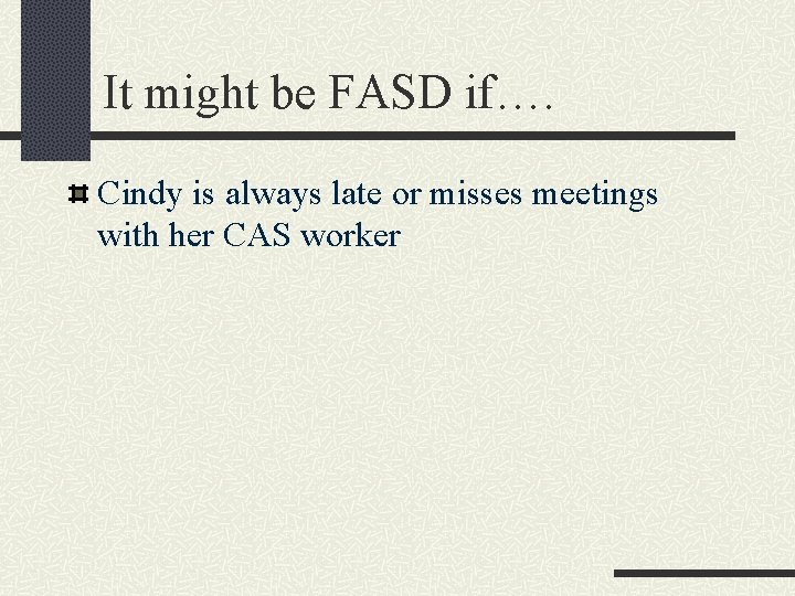 It might be FASD if…. Cindy is always late or misses meetings with her