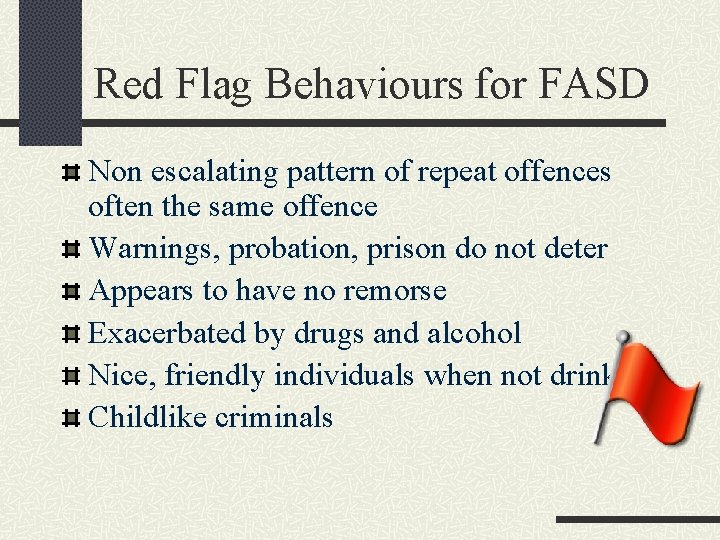 Red Flag Behaviours for FASD Non escalating pattern of repeat offences often the same