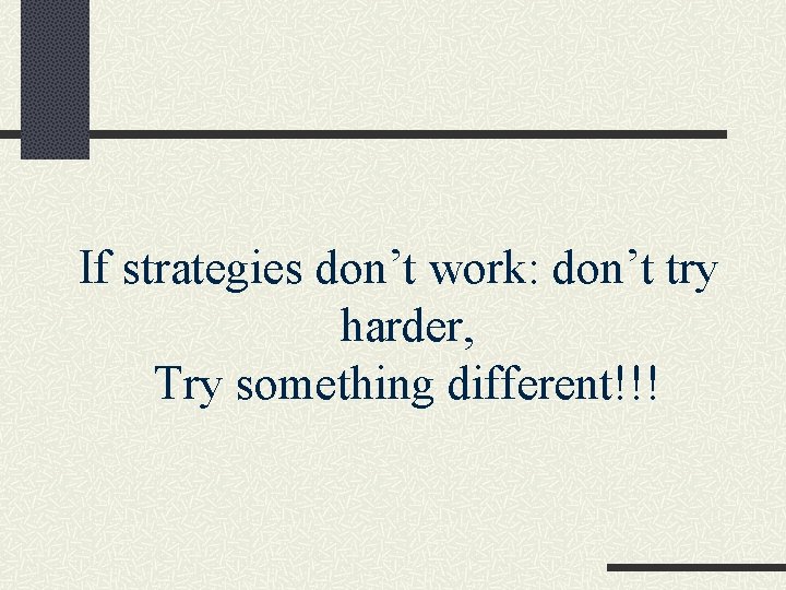 If strategies don’t work: don’t try harder, Try something different!!! 
