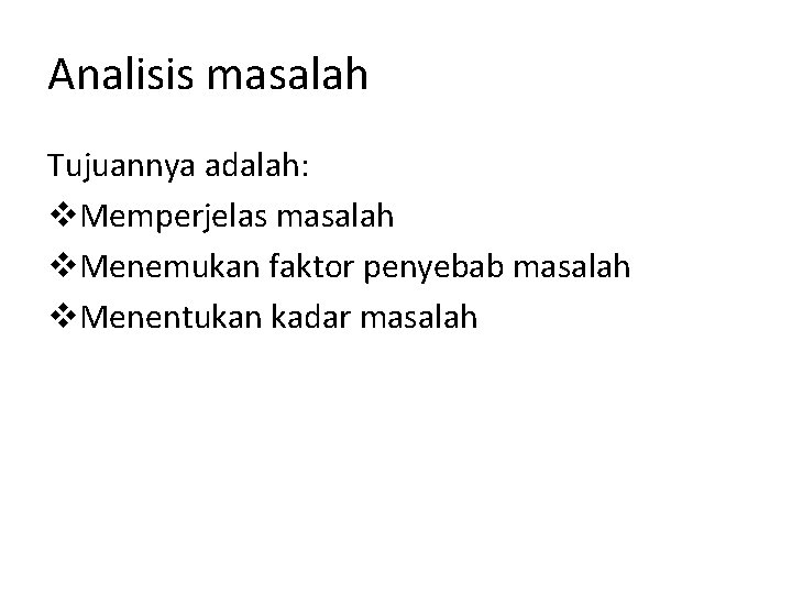 Analisis masalah Tujuannya adalah: v. Memperjelas masalah v. Menemukan faktor penyebab masalah v. Menentukan