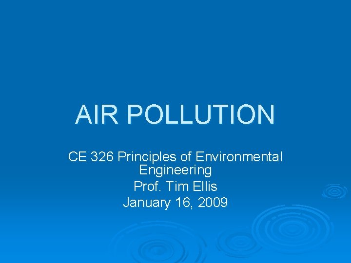 AIR POLLUTION CE 326 Principles of Environmental Engineering Prof. Tim Ellis January 16, 2009 AIR POLLUTION CE 326 Principles of Environmental Engineering Prof. Tim Ellis January 16, 2009