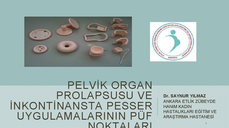 PELVİK ORGAN PROLAPSUSU VE İNKONTİNANSTA PESSER UYGULAMALARININ PÜF Dr. SAYNUR YILMAZ ANKARA ETLİK ZÜBEYDE