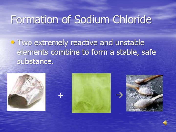 Formation of Sodium Chloride • Two extremely reactive and unstable elements combine to form