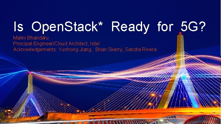 Is Open. Stack* Ready for 5 G? Malini Bhandaru Principal Engineer/Cloud Architect, Intel Acknowledgements: