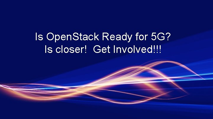 Is Open. Stack Ready for 5 G? Is closer! Get Involved!!! 23 