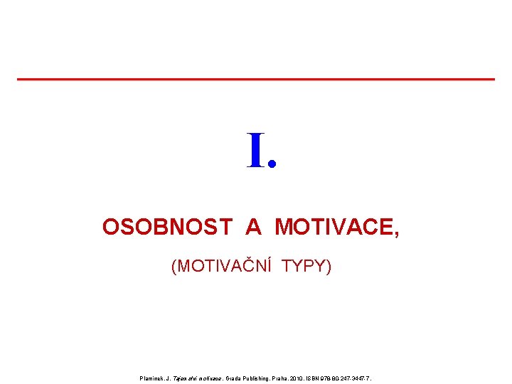 I. OSOBNOST A MOTIVACE, (MOTIVAČNÍ TYPY) Plamínek, J. Tajemství motivace. Grada Publishing, Praha, 2010, I. OSOBNOST A MOTIVACE, (MOTIVAČNÍ TYPY) Plamínek, J. Tajemství motivace. Grada Publishing, Praha, 2010,