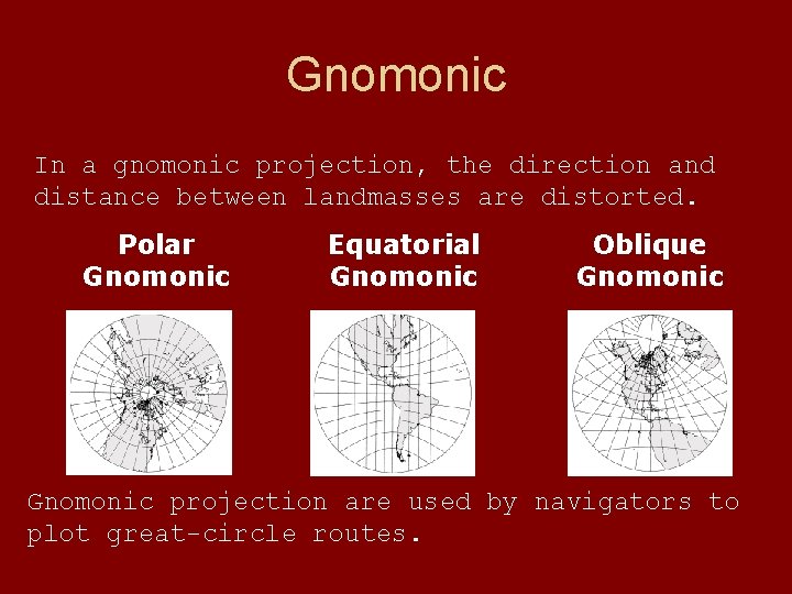 Gnomonic In a gnomonic projection, the direction and distance between landmasses are distorted. Polar