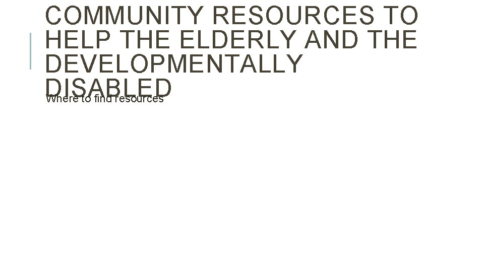 COMMUNITY RESOURCES TO HELP THE ELDERLY AND THE DEVELOPMENTALLY DISABLED Where to find resources