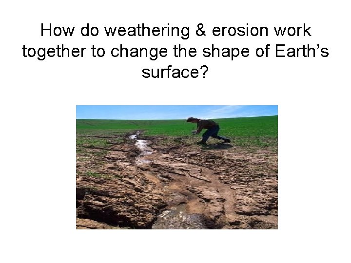 How do weathering & erosion work together to change the shape of Earth’s surface?