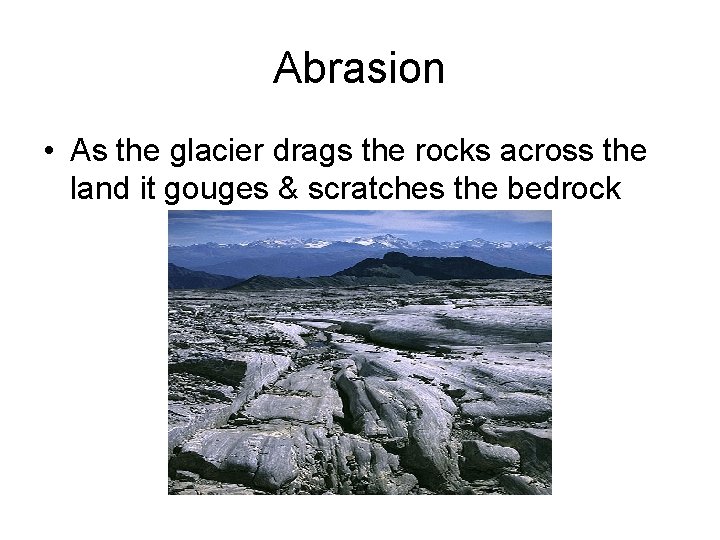 Abrasion • As the glacier drags the rocks across the land it gouges &