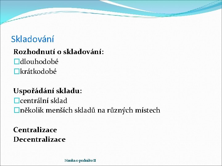 Skladování Rozhodnutí o skladování: �dlouhodobé �krátkodobé Uspořádání skladu: �centrální sklad �několik menších skladů na