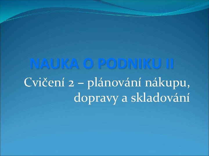 NAUKA O PODNIKU II Cvičení 2 – plánování nákupu, dopravy a skladování 