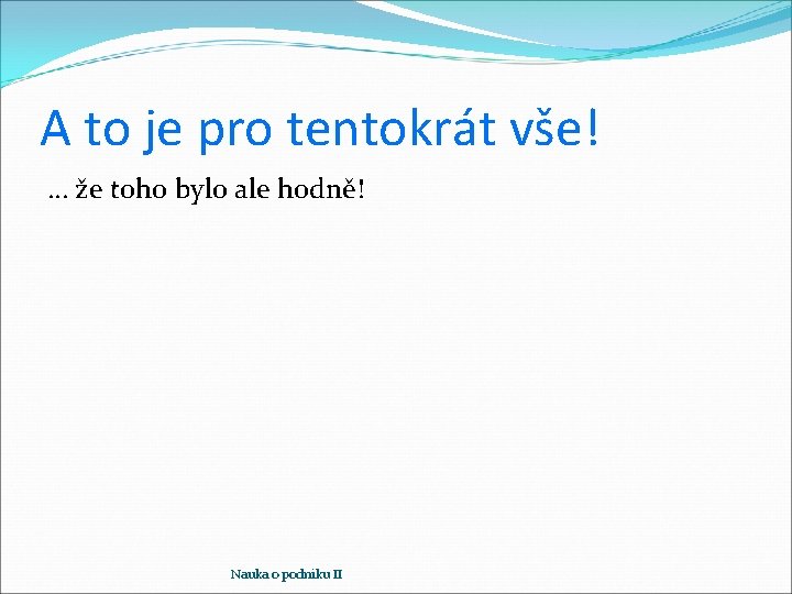 A to je pro tentokrát vše! … že toho bylo ale hodně! Nauka o