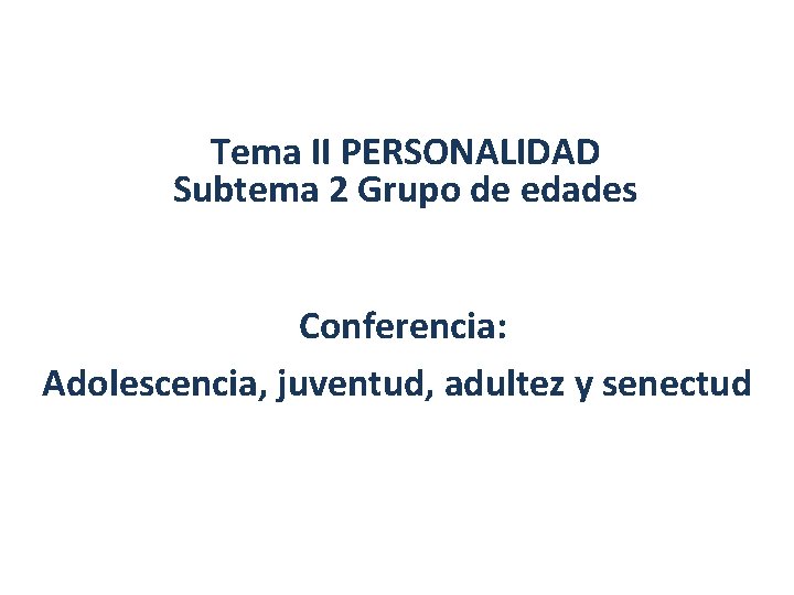 Tema II PERSONALIDAD Subtema 2 Grupo de edades Conferencia: Adolescencia, juventud, adultez y senectud