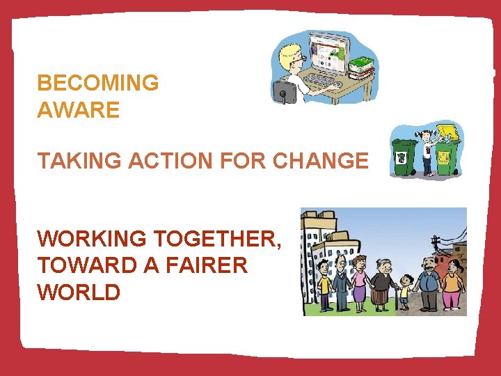 BECOMING AWARE TAKING ACTION FOR CHANGE WORKING TOGETHER, TOWARD A FAIRER WORLD 