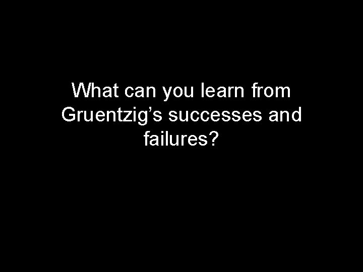 What can you learn from Gruentzig’s successes and failures? 