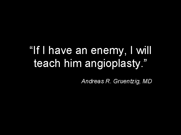 “If I have an enemy, I will teach him angioplasty. ” Andreas R. Gruentzig,