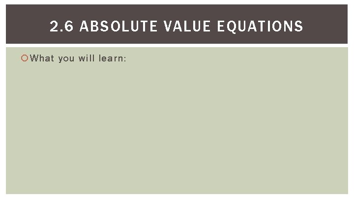 2. 6 ABSOLUTE VALUE EQUATIONS What you will learn: 