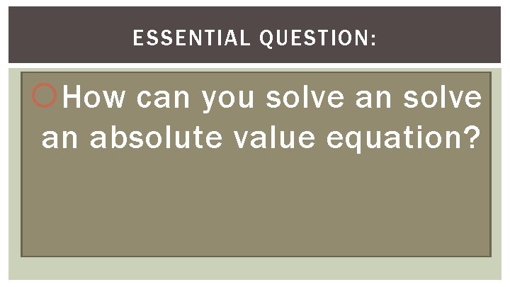 ESSENTIAL QUESTION: How can you solve an absolute value equation? 