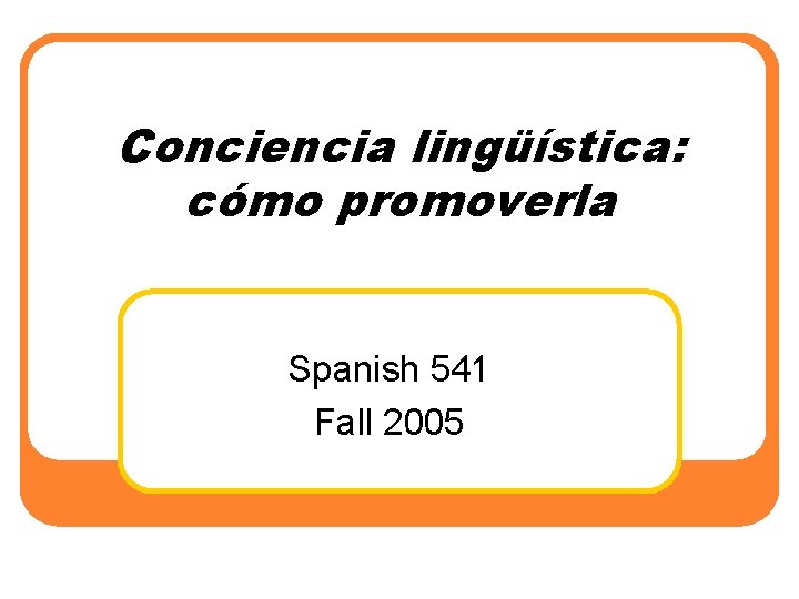 Conciencia lingüística: cómo promoverla Spanish 541 Fall 2005 