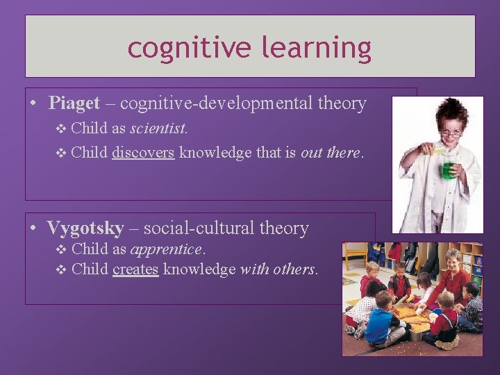 cognitive learning • Piaget – cognitive-developmental theory v Child as scientist. v Child discovers