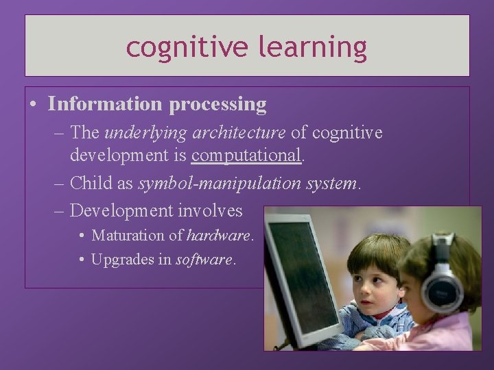 cognitive learning • Information processing – The underlying architecture of cognitive development is computational.