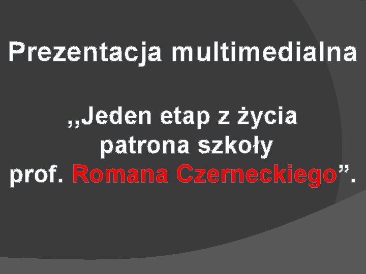 Prezentacja multimedialna , , Jeden etap z życia patrona szkoły prof. Romana Czerneckiego”. 