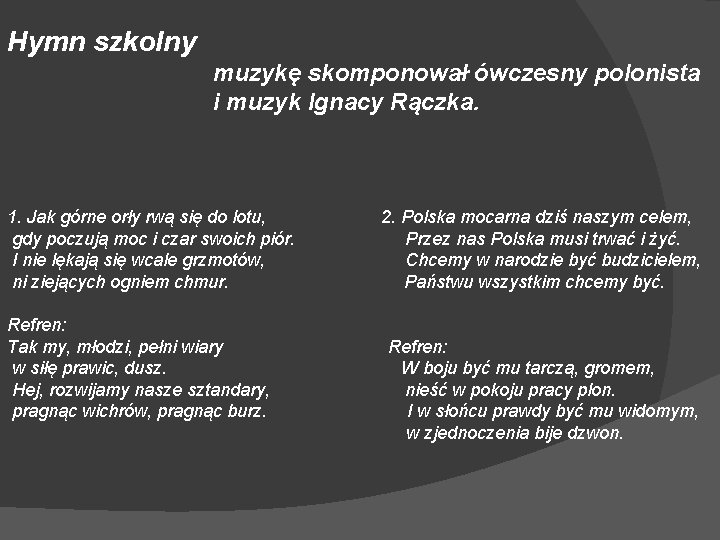 Hymn szkolny muzykę skomponował ówczesny polonista i muzyk Ignacy Rączka. 1. Jak górne orły
