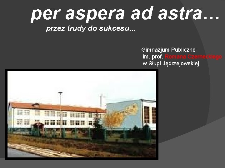 per aspera ad astra… przez trudy do sukcesu… Gimnazjum Publiczne im. prof. Romana Czerneckiego