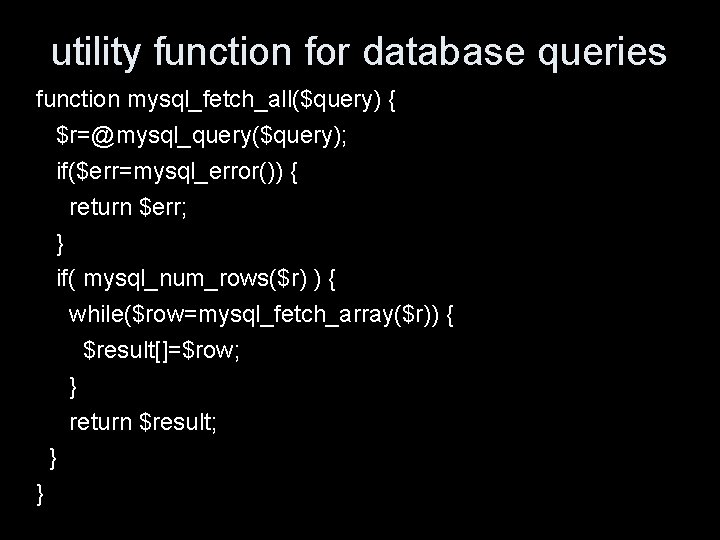 utility function for database queries function mysql_fetch_all($query) { $r=@mysql_query($query); if($err=mysql_error()) { return $err; }