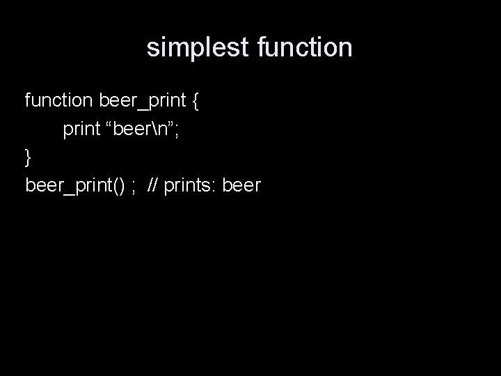 simplest function beer_print { print “beern”; } beer_print() ; // prints: beer 