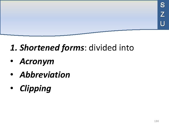 S Z U 1. Shortened forms: divided into • Acronym • Abbreviation • Clipping