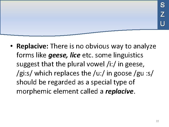 S Z U • Replacive: There is no obvious way to analyze forms like