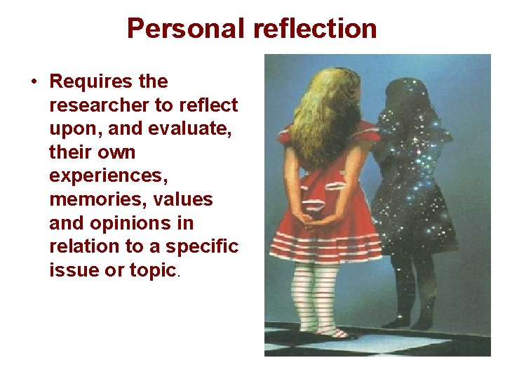 Personal reflection • Requires the researcher to reflect upon, and evaluate, their own experiences,