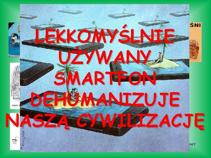 Jeszcze ostrzeżenie… LEKKOMYŚLNIE UŻYWANY SMARTFON DEHUMANIZUJE NASZĄ CYWILIZACJĘ źródło: Internet 