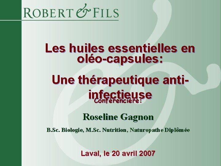 Les huiles essentielles en oléo-capsules: Une thérapeutique antiinfectieuse Conférencière: Roseline Gagnon B. Sc. Biologie,