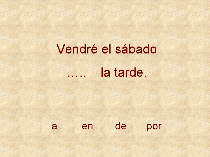 Vendré el sábado …. . a en la tarde. de por 