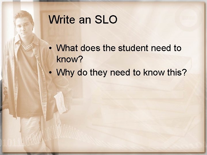 Write an SLO • What does the student need to know? • Why do