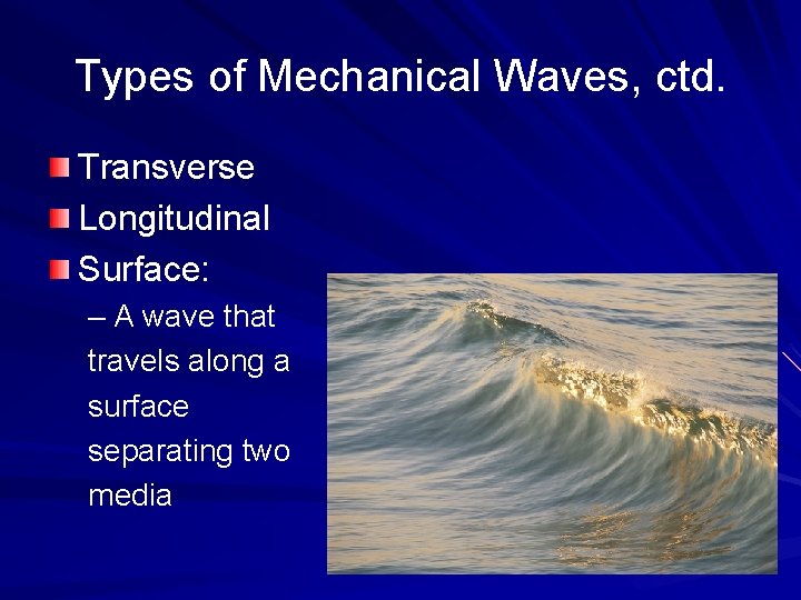 Types of Mechanical Waves, ctd. Transverse Longitudinal Surface: – A wave that travels along