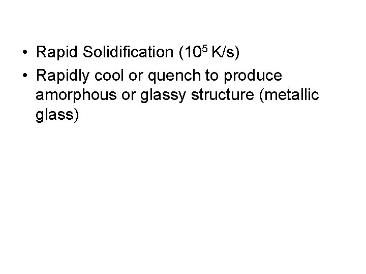  • Rapid Solidification (105 K/s) • Rapidly cool or quench to produce amorphous