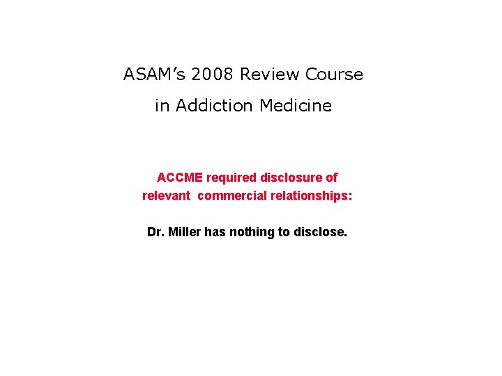 ASAM’s 2008 Review Course in Addiction Medicine ACCME required disclosure of relevant commercial relationships: ASAM’s 2008 Review Course in Addiction Medicine ACCME required disclosure of relevant commercial relationships: