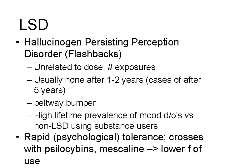 LSD • Hallucinogen Persisting Perception Disorder (Flashbacks) – Unrelated to dose, # exposures – LSD • Hallucinogen Persisting Perception Disorder (Flashbacks) – Unrelated to dose, # exposures –