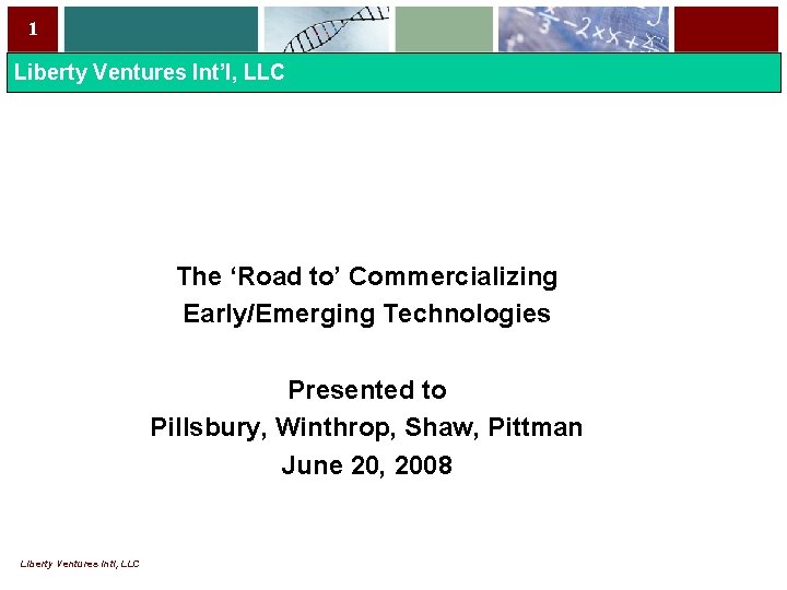 1 Liberty Ventures Int’l, LLC The ‘Road to’ Commercializing Early/Emerging Technologies Presented to Pillsbury,