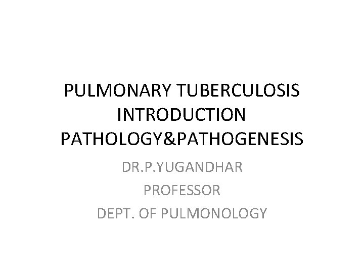 PULMONARY TUBERCULOSIS INTRODUCTION PATHOLOGY&PATHOGENESIS DR. P. YUGANDHAR PROFESSOR DEPT. OF PULMONOLOGY 