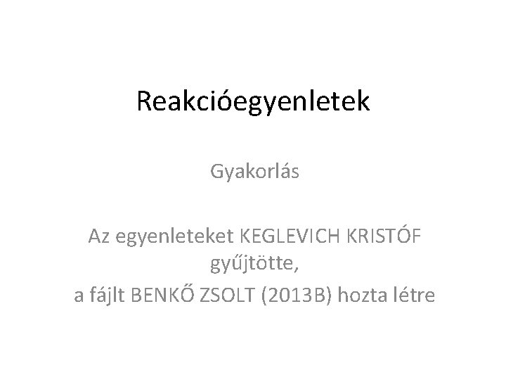 Reakcióegyenletek Gyakorlás Az egyenleteket KEGLEVICH KRISTÓF gyűjtötte, a fájlt BENKŐ ZSOLT (2013 B) hozta